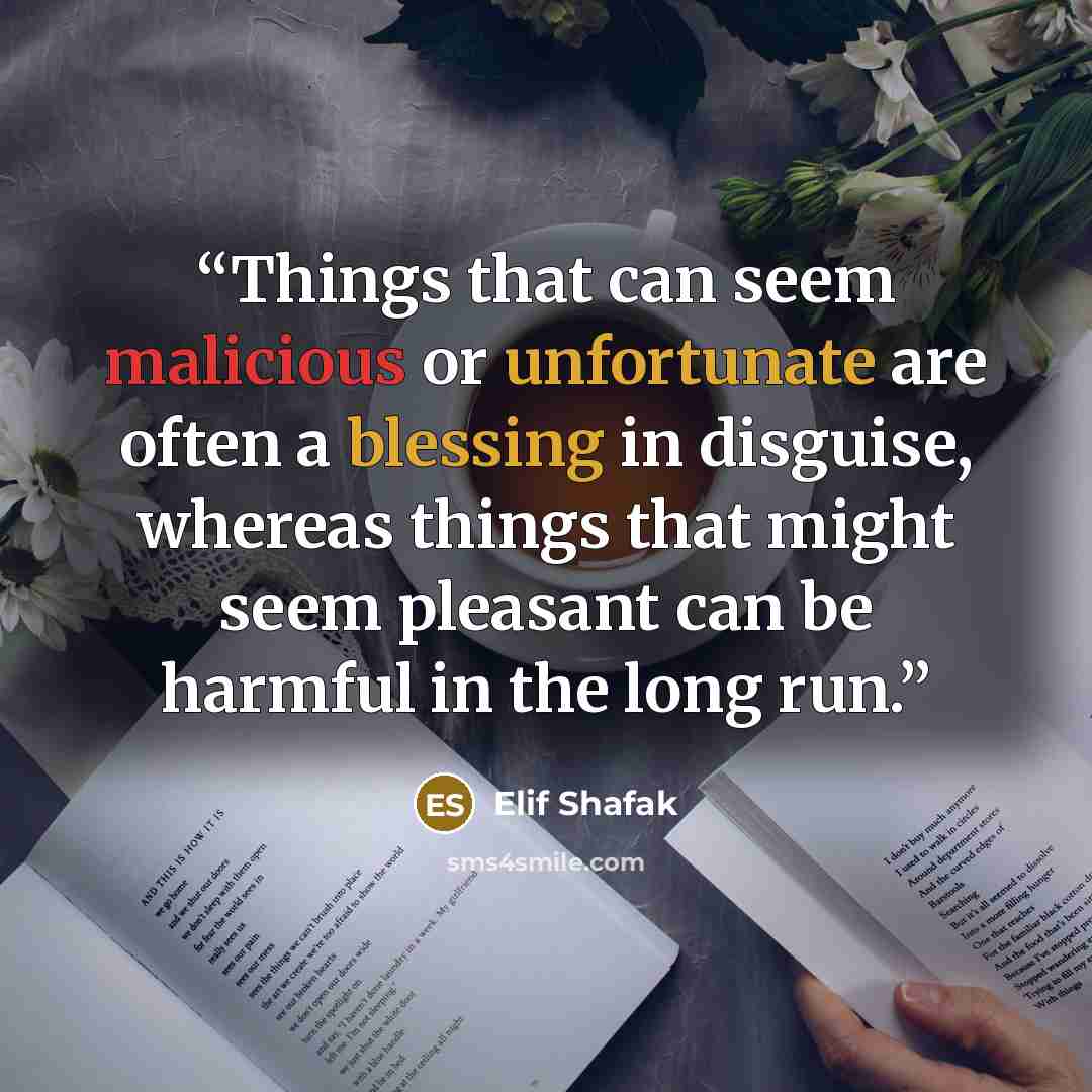 “Things that can seem malicious or unfortunate are often a blessing in disguise, whereas things that might seem pleasant can be harmful in the long run.” quote by Elif Shafak