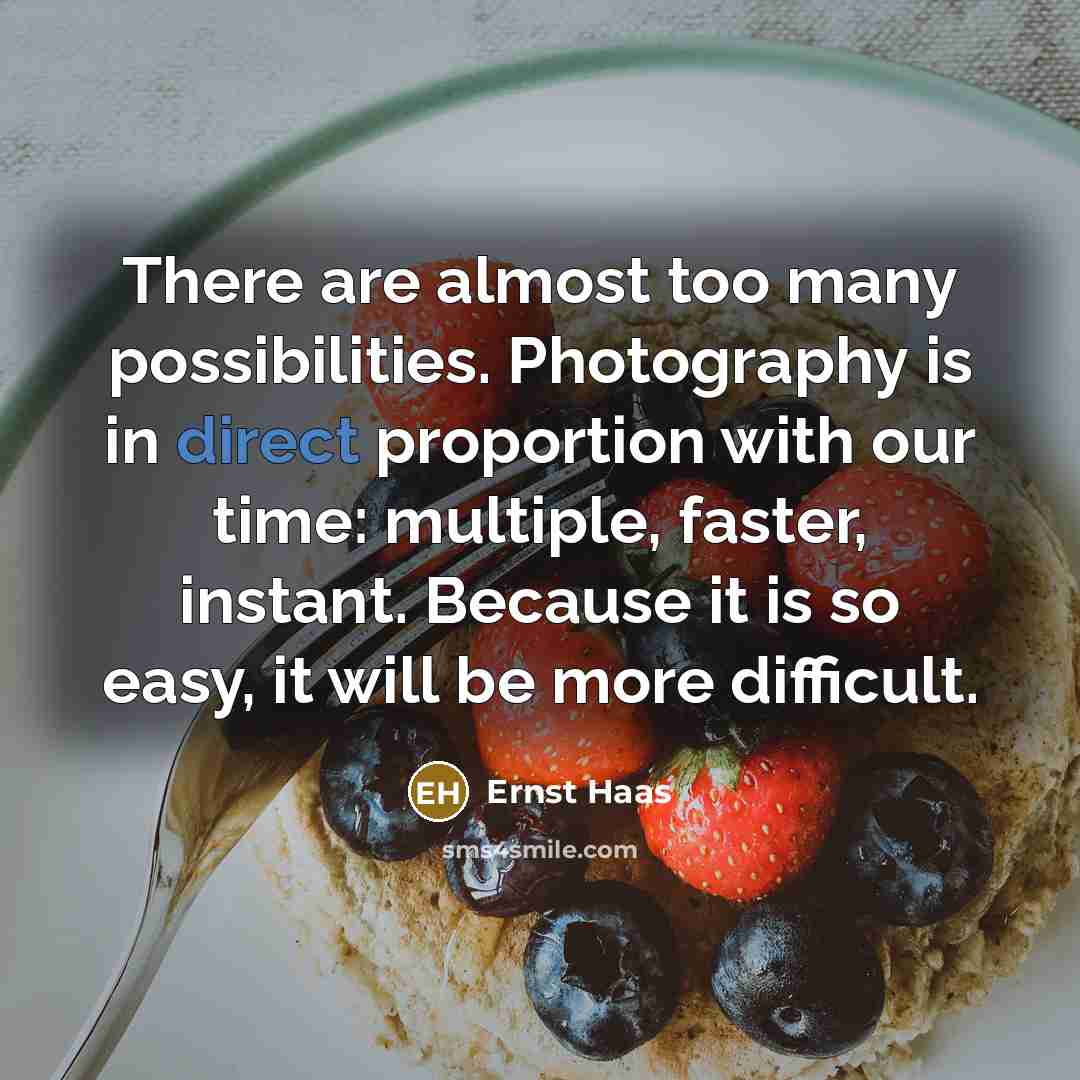 “There are almost too many possibilities. Photography is in direct proportion with our time: multiple, faster, instant. Because it is so easy, it will be more difficult.” quote by Ernst Haas