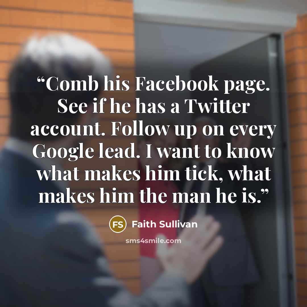 “Comb his Facebook page. See if he has a Twitter account. Follow up on every Google lead. I want to know what makes him tick, what makes him the man he is.” quote by Faith Sullivan