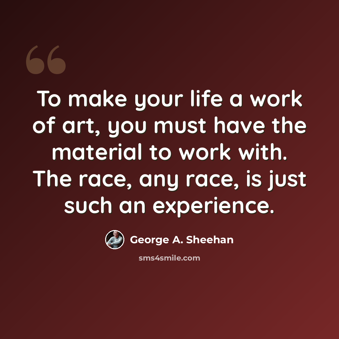 “To make your life a work of art, you must have the material to work with. The race, any race, is just such an experience.” quote by George A. Sheehan