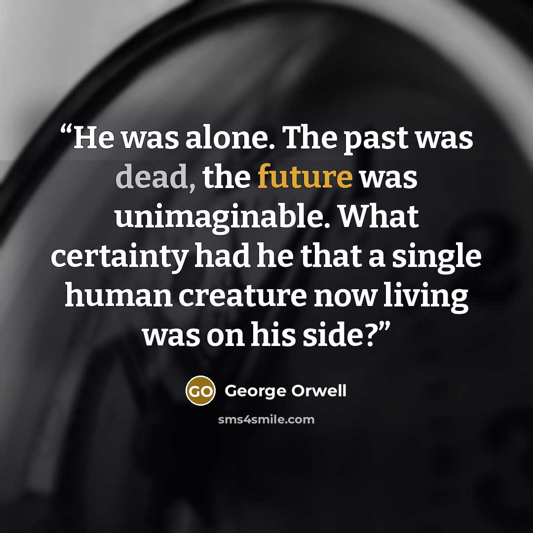 “He was alone. The past was dead, the future was unimaginable. What certainty had he that a single human creature now living was on his side?” quote by George Orwell