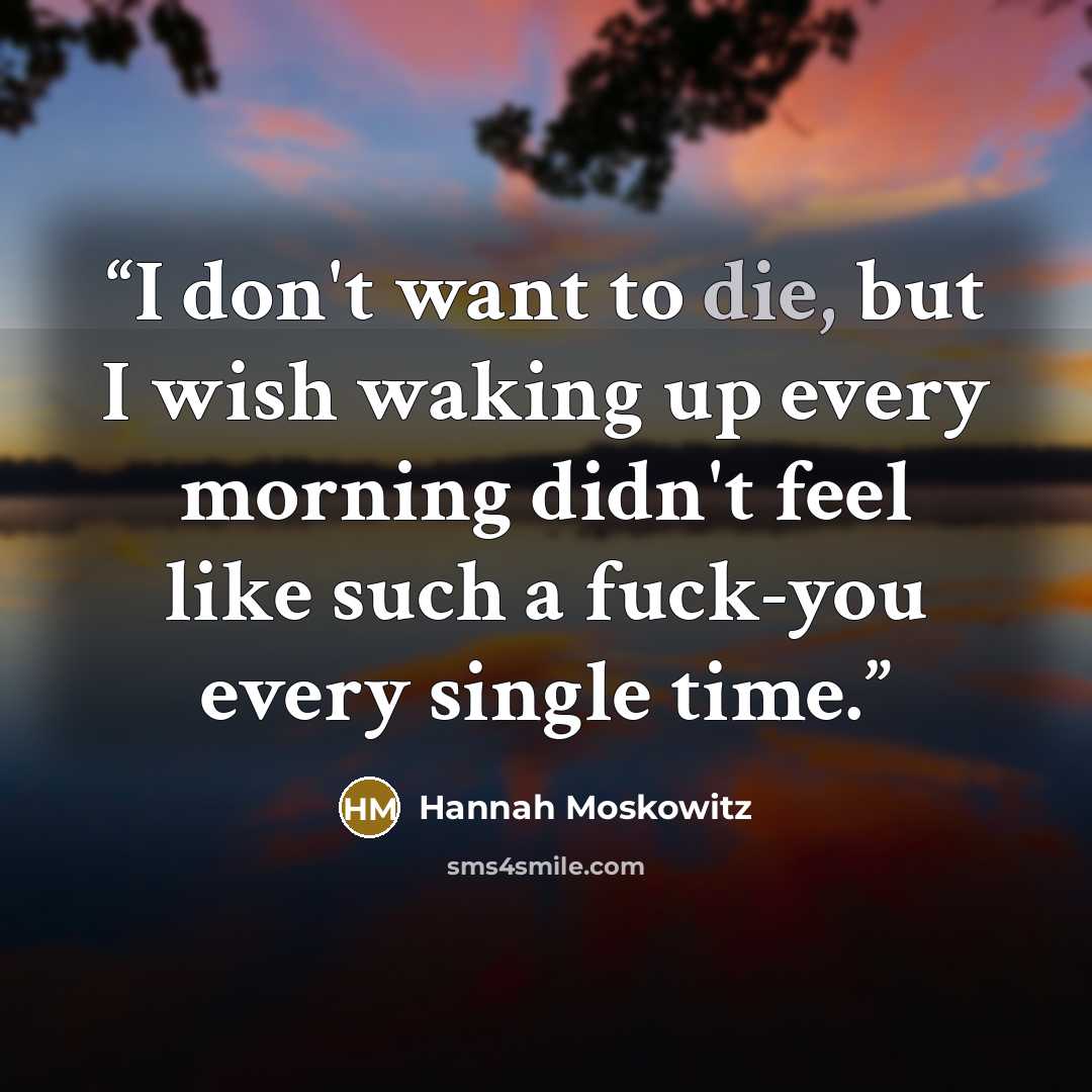 “I don't want to die, but I wish waking up every morning didn't feel like such a fuck-you every single time.” quote by Hannah Moskowitz