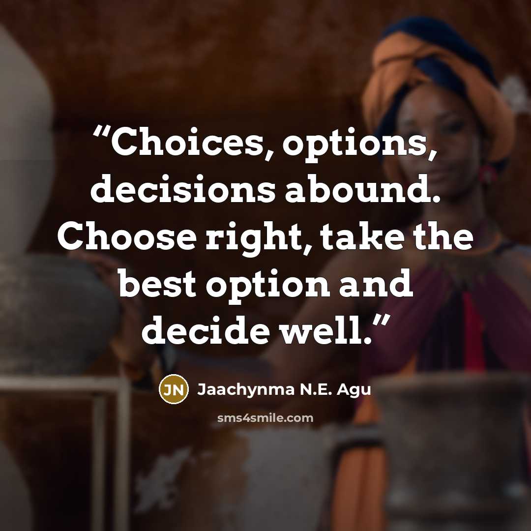 “Choices, options, decisions abound. Choose right, take the best option and decide well.” quote by Jaachynma N.E. Agu