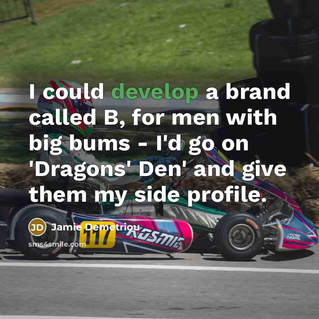 “I could develop a brand called B, for men with big bums - I'd go on 'Dragons' Den' and give them my side profile.” quote by Jamie Demetriou