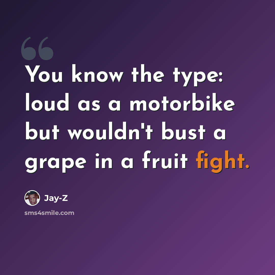 “You know the type: loud as a motorbike but wouldn't bust a grape in a fruit fight.” quote by Jay-Z