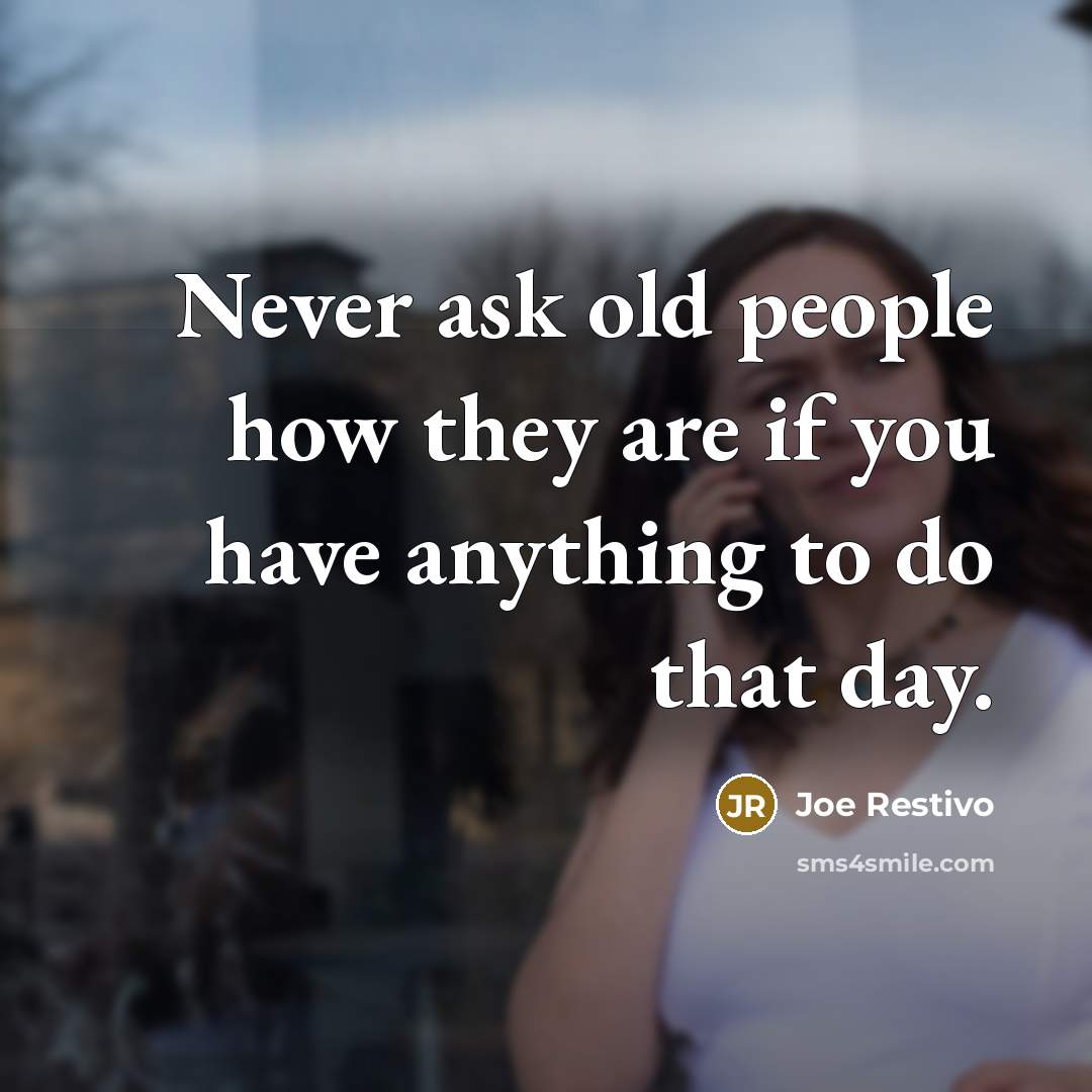 “Never ask old people how they are if you have anything to do that day.” quote by Joe Restivo