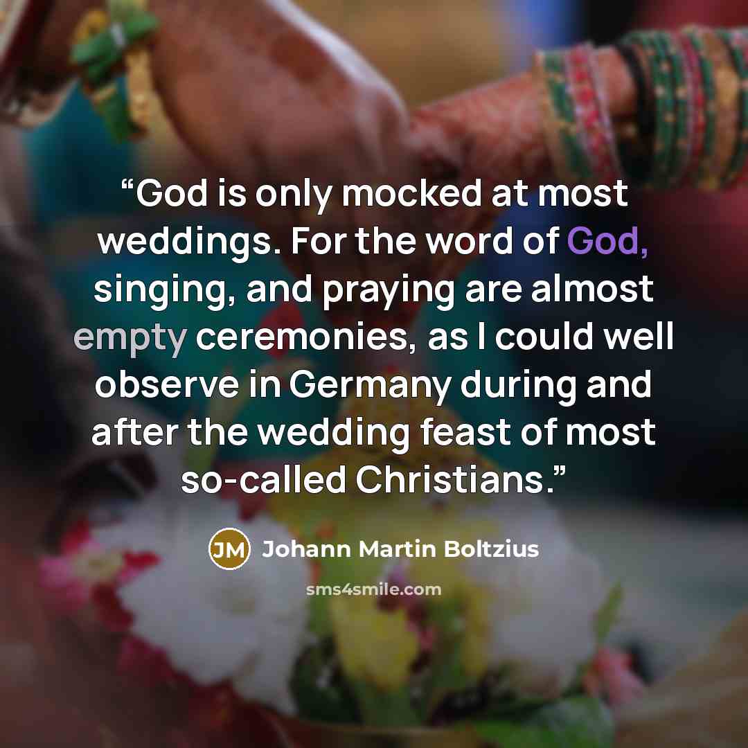 “God is only mocked at most weddings. For the word of God, singing, and praying are almost empty ceremonies, as I could well observe in Germany during and after the wedding feast of most so-called Christians.” quote by Johann Martin Boltzius