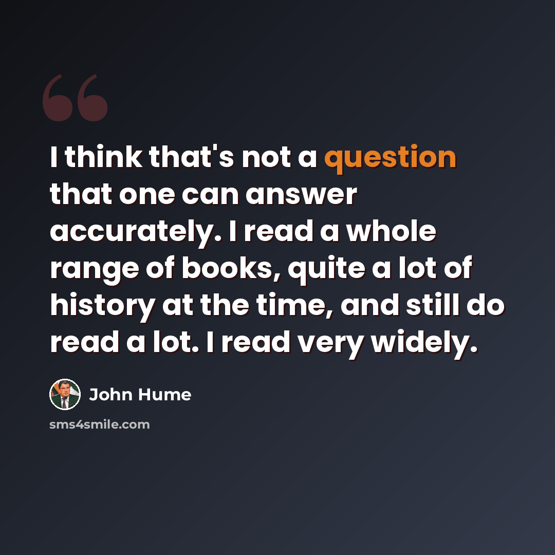 “I think that's not a question that one can answer accurately. I read a whole range of books, quite a lot of history at the time, and still do read a lot. I read very widely.” quote by John Hume