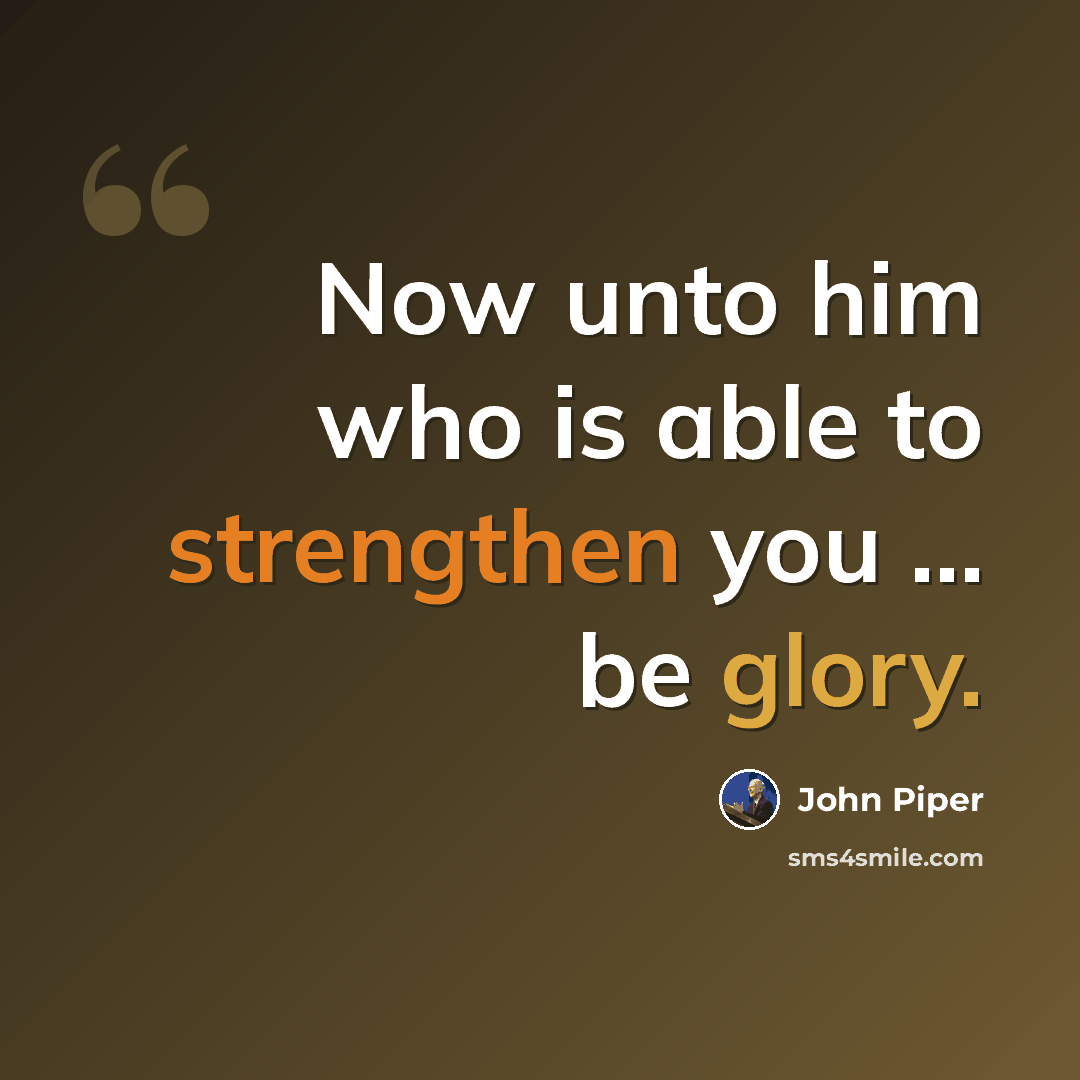 “Now unto him who is able to strengthen you … be glory.” quote by John Piper