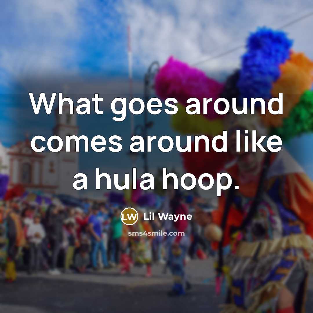 “What goes around comes around like a hula hoop.” quote by Lil Wayne
