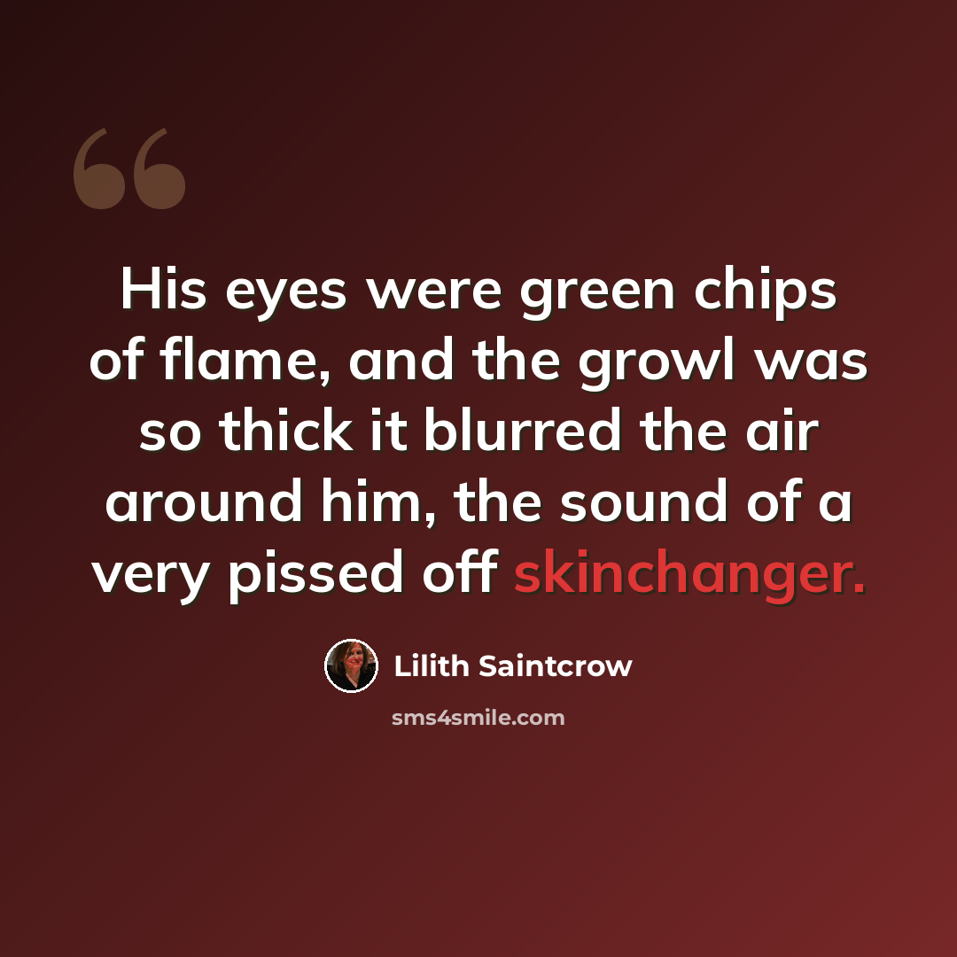 “His eyes were green chips of flame, and the growl was so thick it blurred the air around him, the sound of a very pissed off skinchanger.” quote by Lilith Saintcrow