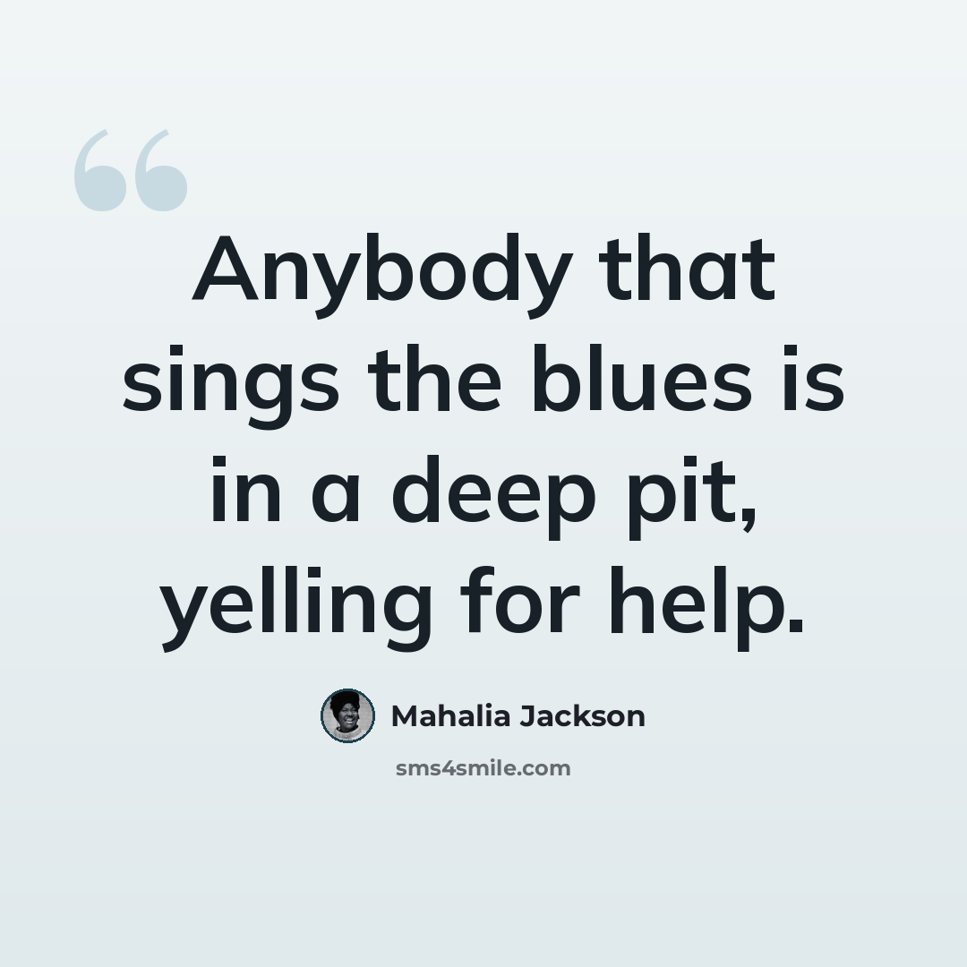 “Anybody that sings the blues is in a deep pit, yelling for help.” quote by Mahalia Jackson