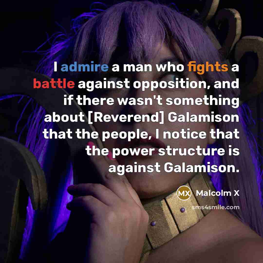 “I admire a man who fights a battle against opposition, and if there wasn't something about [Reverend] Galamison that the people, I notice that the power structure is against Galamison.” quote by Malcolm X