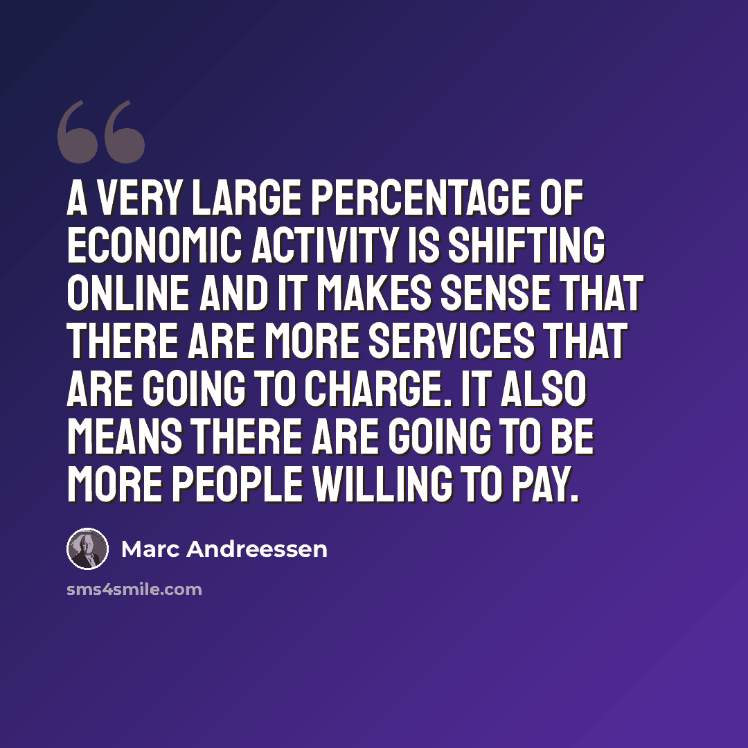 “A very large percentage of economic activity is shifting online and it makes sense that there are more services that are going to charge. It also means there are going to be more people willing to pay.” quote by Marc Andreessen