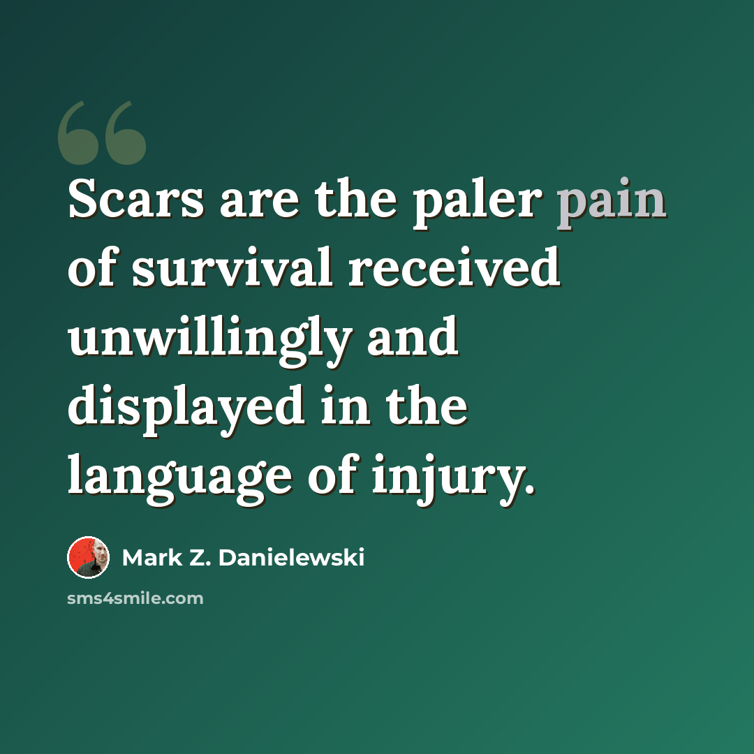 “Scars are the paler pain of survival received unwillingly and displayed in the language of injury.” quote by Mark Z. Danielewski