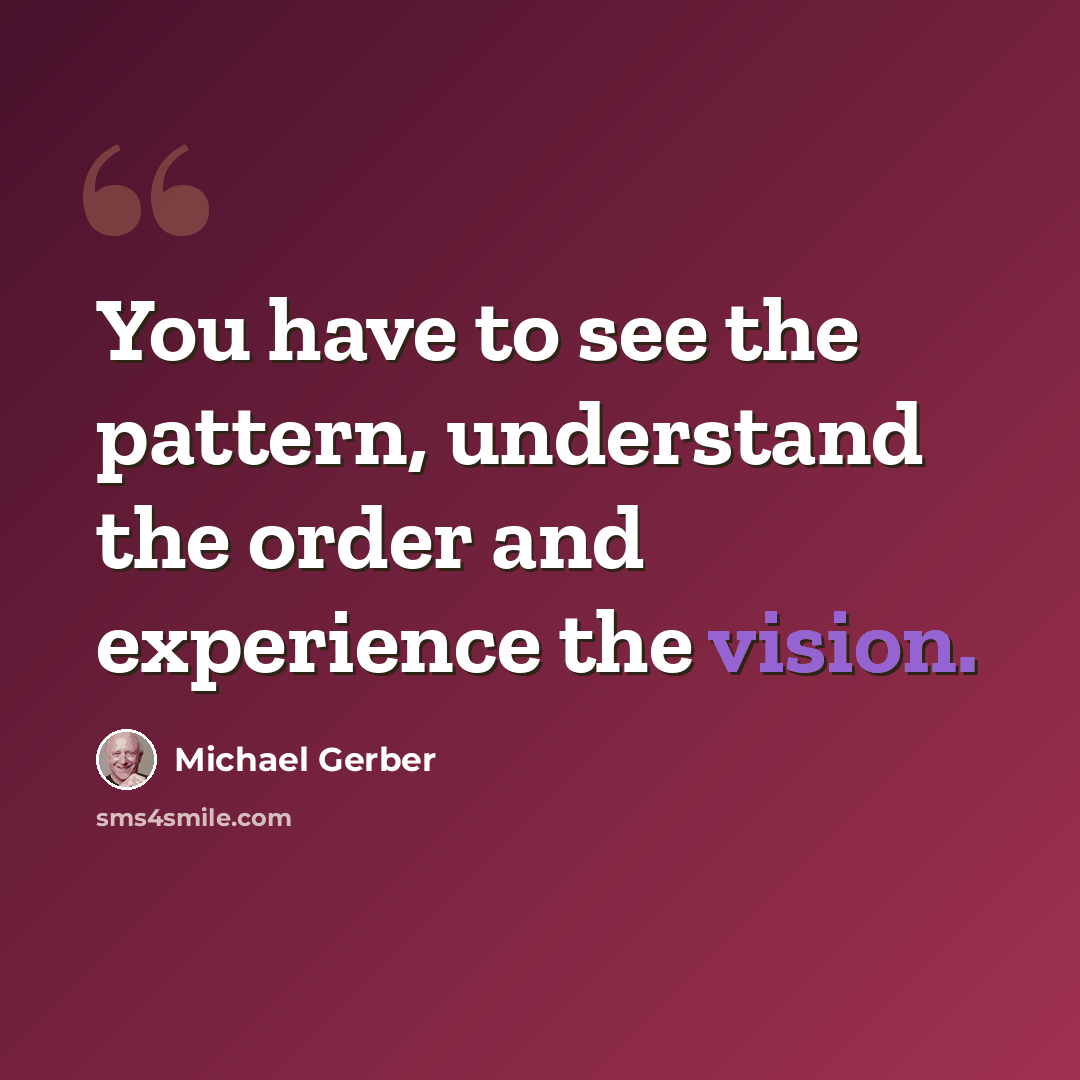 “You have to see the pattern, understand the order and experience the vision.” quote by Michael Gerber