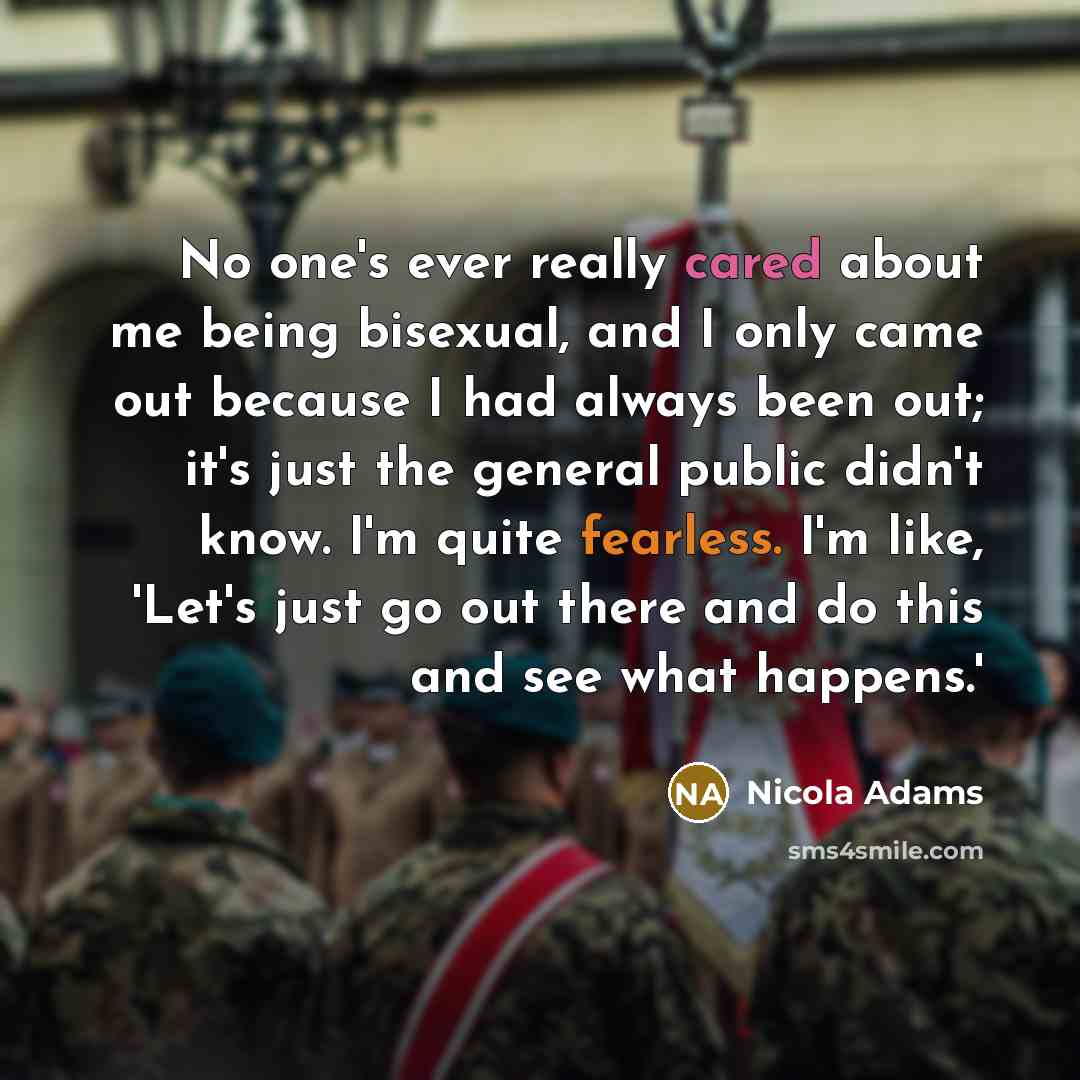“No one's ever really cared about me being bisexual, and I only came out because I had always been out; it's just the general public didn't know. I'm quite fearless. I'm like, 'Let's just go out there and do this and see what happens.'” quote by Nicola Adams