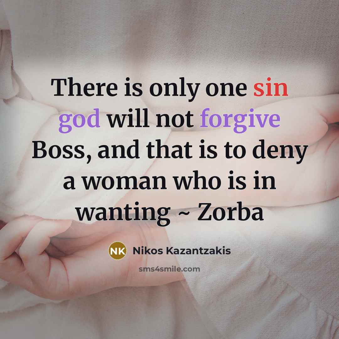“There is only one sin god will not forgive Boss, and that is to deny a woman who is in wanting ~ Zorba” quote by Nikos Kazantzakis