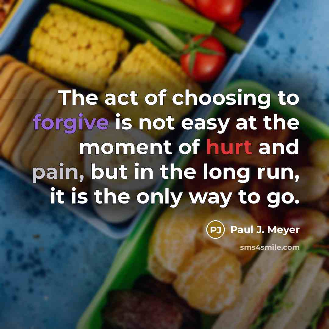 “The act of choosing to forgive is not easy at the moment of hurt and pain, but in the long run, it is the only way to go.” quote by Paul J. Meyer