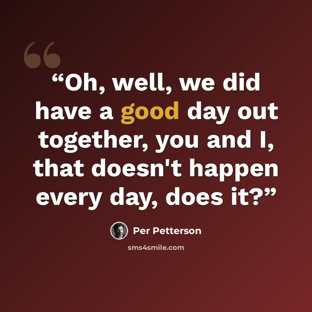 “Oh, well, we did have a good day out together, you and I, that doesn't happen every day, does it?” quote by Per Petterson