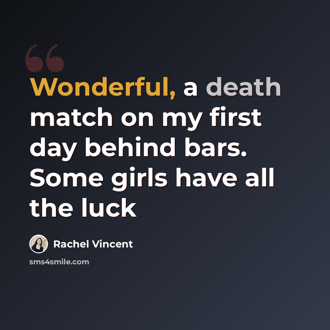 “Wonderful, a death match on my first day behind bars. Some girls have all the luck” quote by Rachel Vincent
