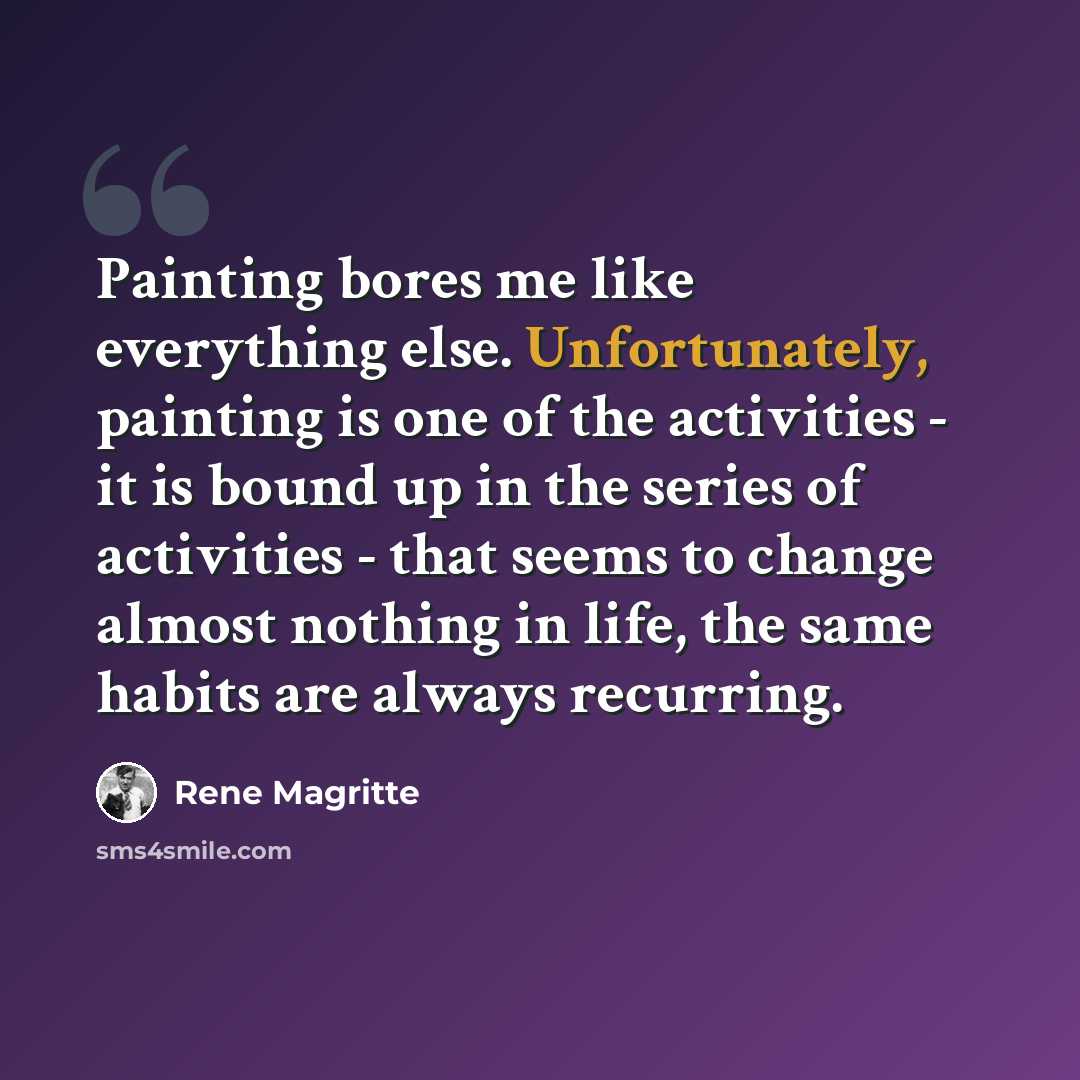 “Painting bores me like everything else. Unfortunately, painting is one of the activities - it is bound up in the series of activities - that seems to change almost nothing in life, the same habits are always recurring.” quote by Rene Magritte