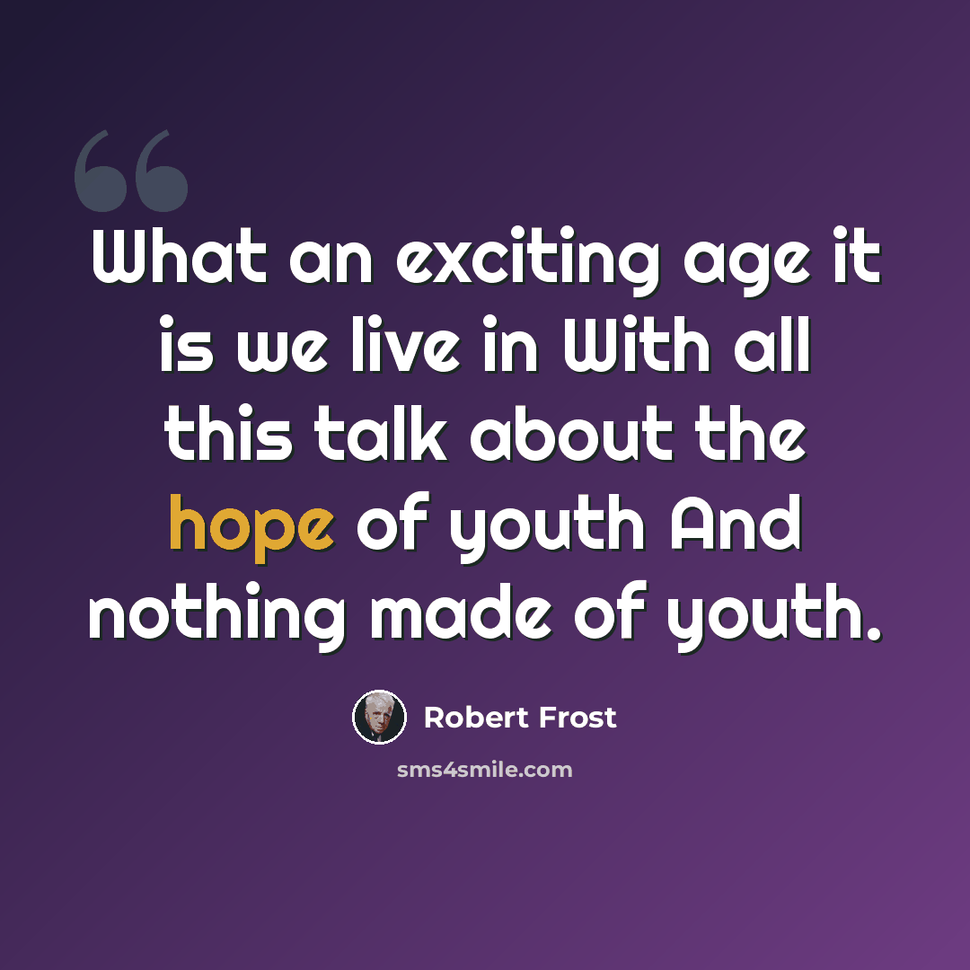 “What an exciting age it is we live in With all this talk about the hope of youth And nothing made of youth.” quote by Robert Frost