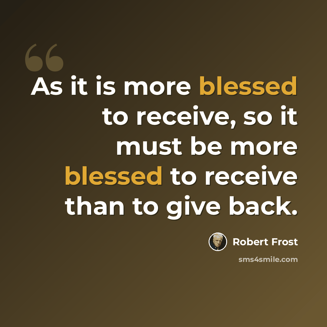 “As it is more blessed to receive, so it must be more blessed to receive than to give back.” quote by Robert Frost
