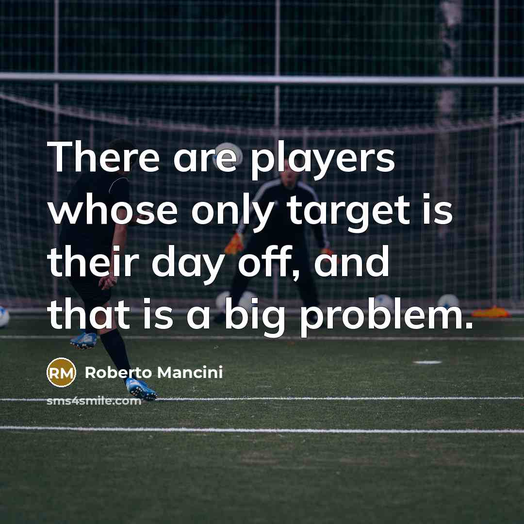 “There are players whose only target is their day off, and that is a big problem.” quote by Roberto Mancini