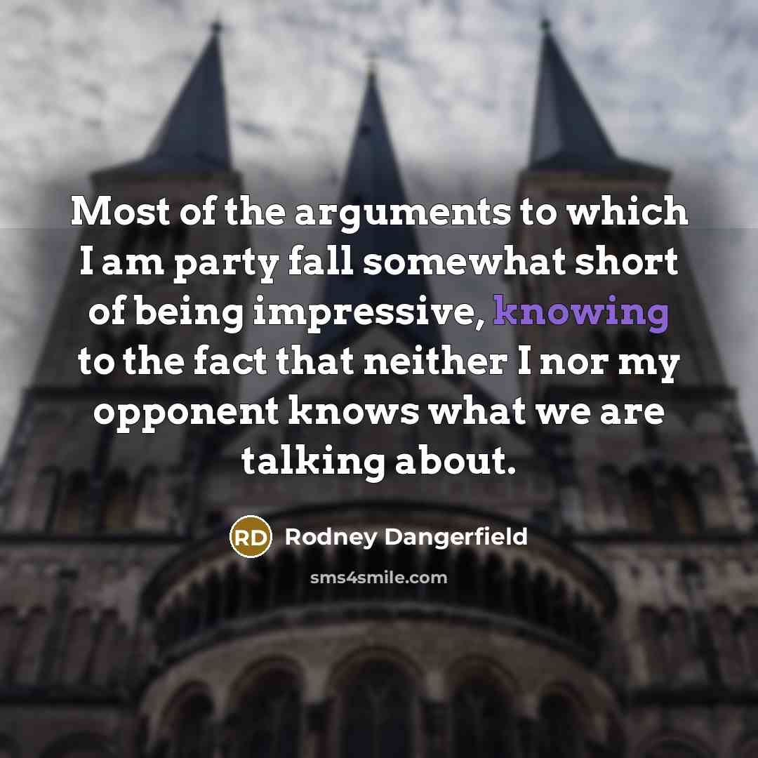 “Most of the arguments to which I am party fall somewhat short of being impressive, knowing to the fact that neither I nor my opponent knows what we are talking about.” quote by Rodney Dangerfield