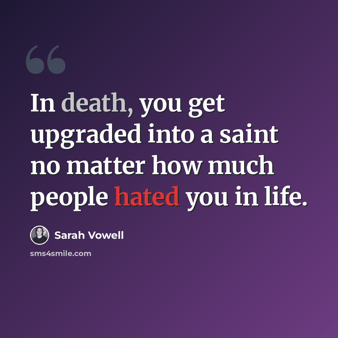 “In death, you get upgraded into a saint no matter how much people hated you in life.” quote by Sarah Vowell