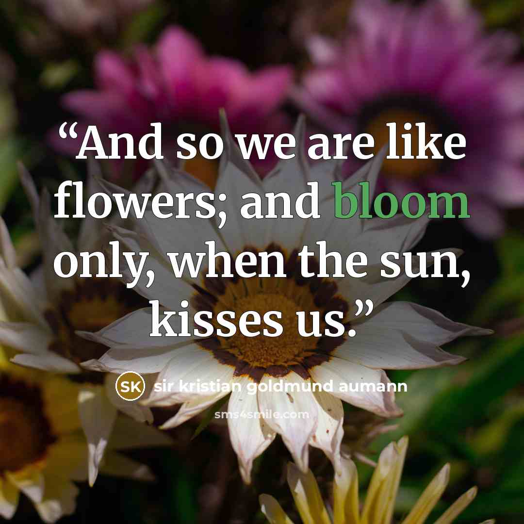 “And so we are like flowers; and bloom only, when the sun, kisses us.” quote by sir kristian goldmund aumann