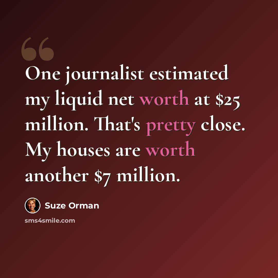 “One journalist estimated my liquid net worth at $25 million. That's pretty close. My houses are worth another $7 million.” quote by Suze Orman