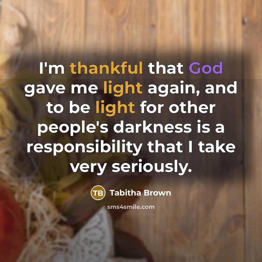 “I'm thankful that God gave me light again, and to be light for other people's darkness is a responsibility that I take very seriously.” quote by Tabitha Brown