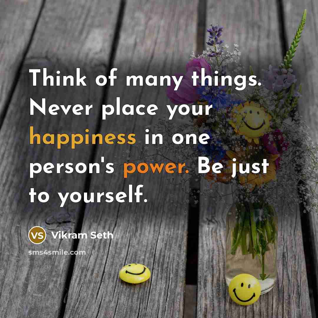 “Think of many things. Never place your happiness in one person's power. Be just to yourself.” quote by Vikram Seth