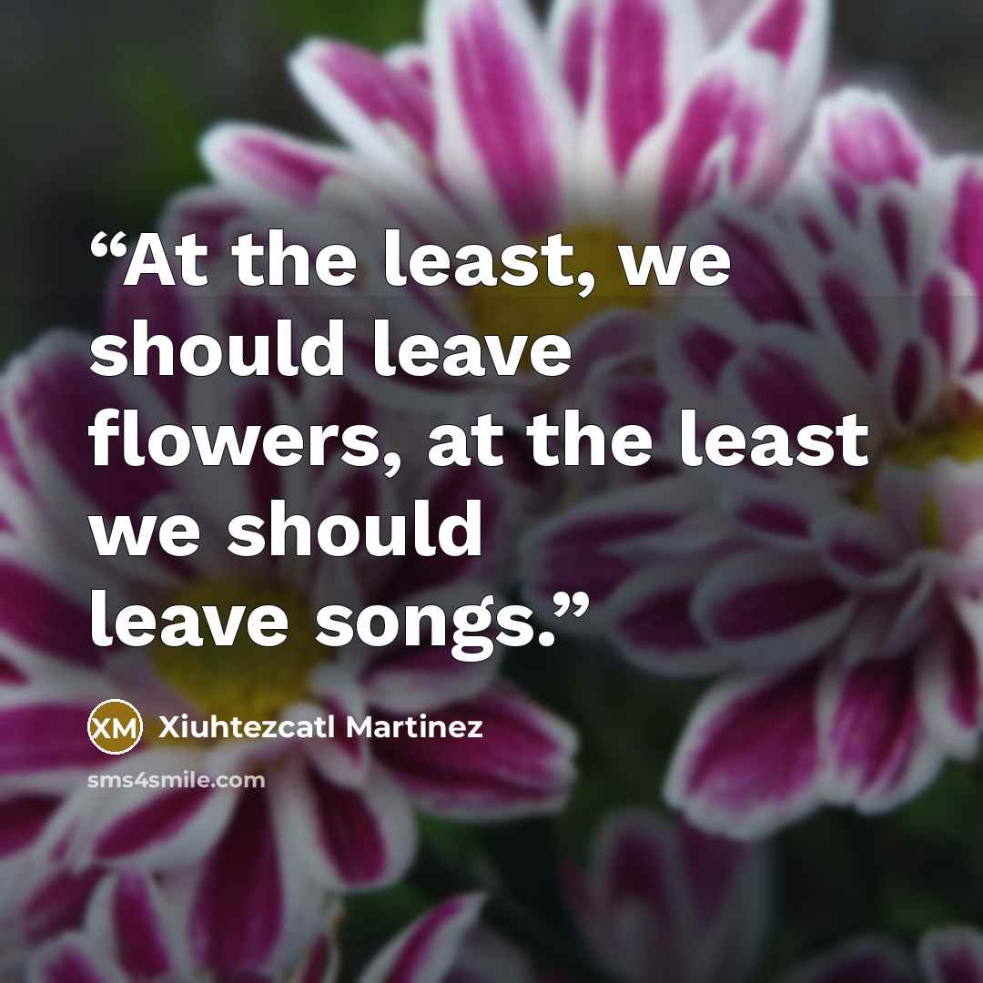 “At the least, we should leave flowers, at the least we should leave songs.” quote by Xiuhtezcatl Martinez