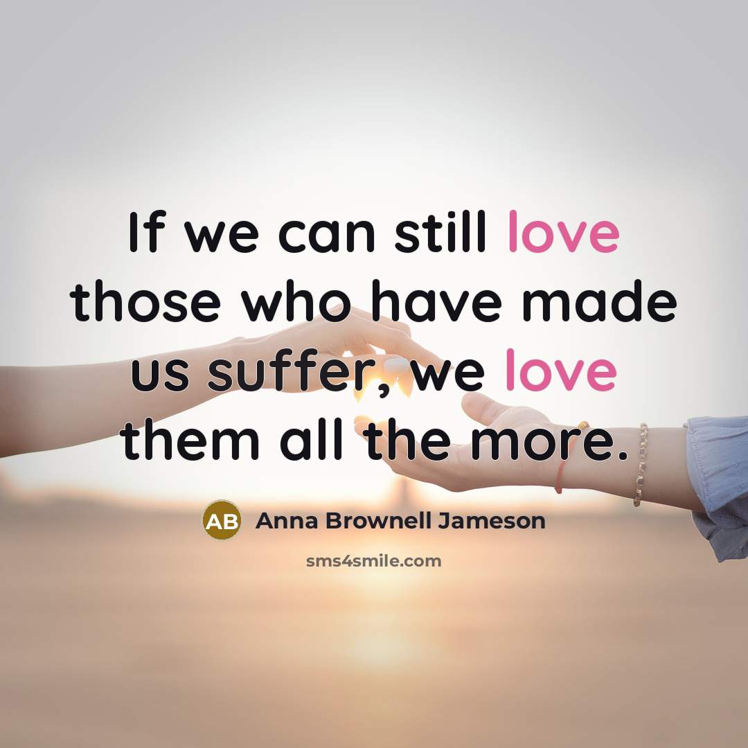 “If we can still love those who have made us suffer, we love them all the more.” quote by Anna Brownell Jameson