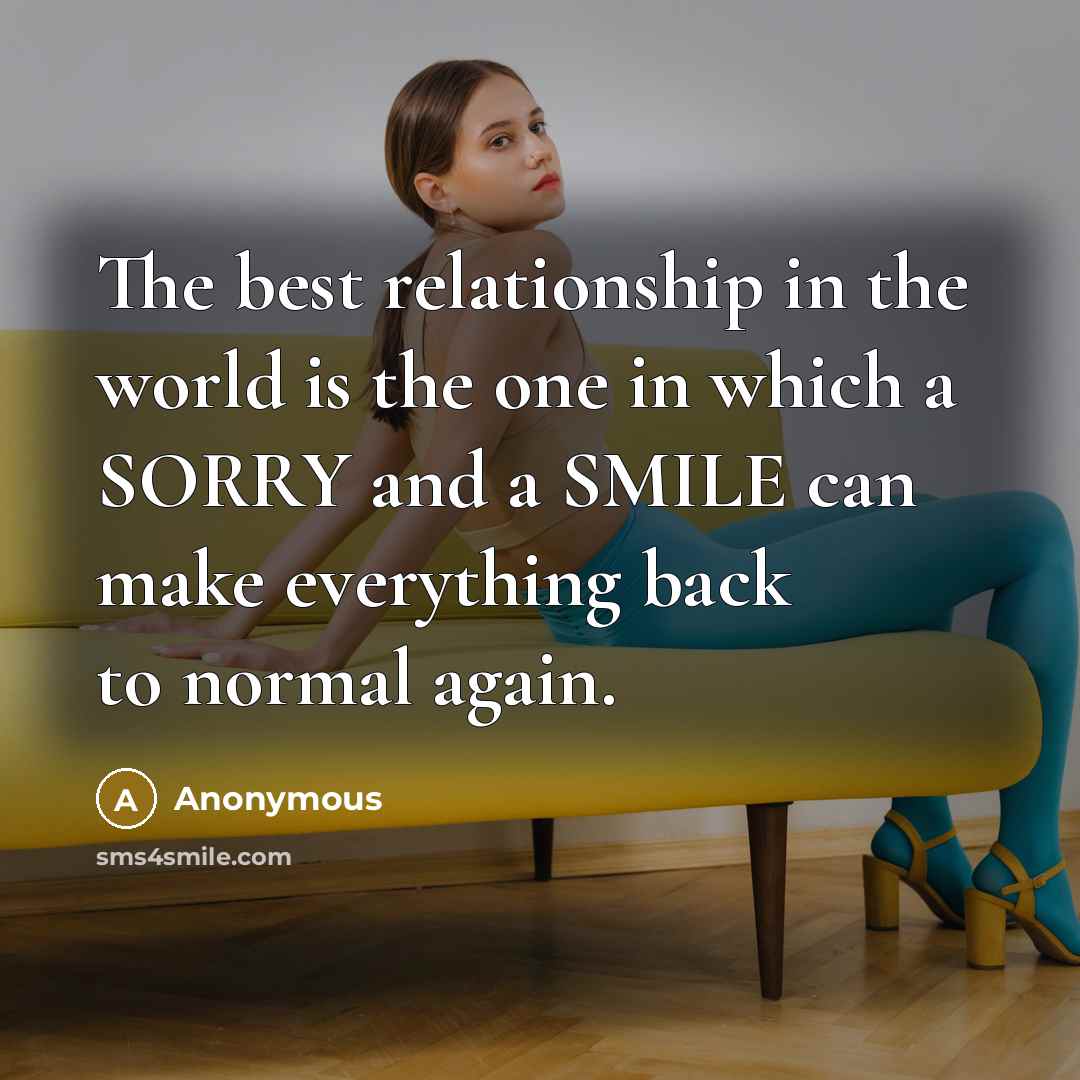 “The best relationship in the world is the one in which a SORRY and a SMILE can make everything back to normal again.” quote by Anonymous