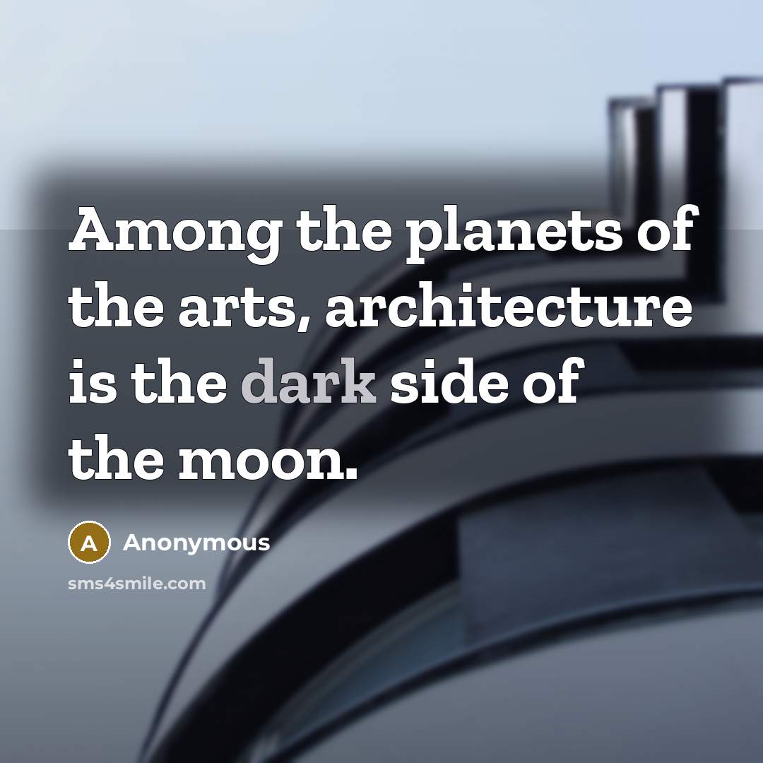“Among the planets of the arts, architecture is the dark side of the moon.” quote by Anonymous