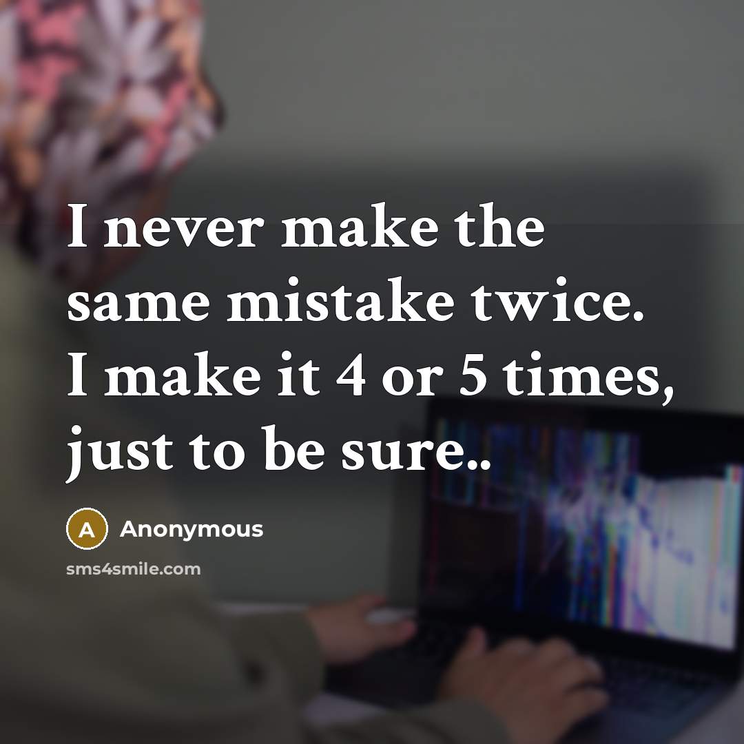 “I never make the same mistake twice. I make it 4 or 5 times, just to be sure..” quote by Anonymous