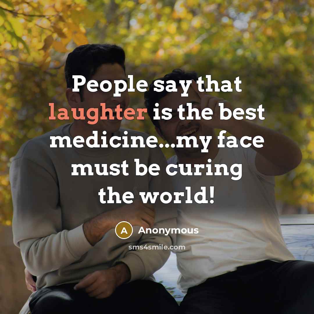 “People say that laughter is the best medicine...my face must be curing the world!” quote by Anonymous
