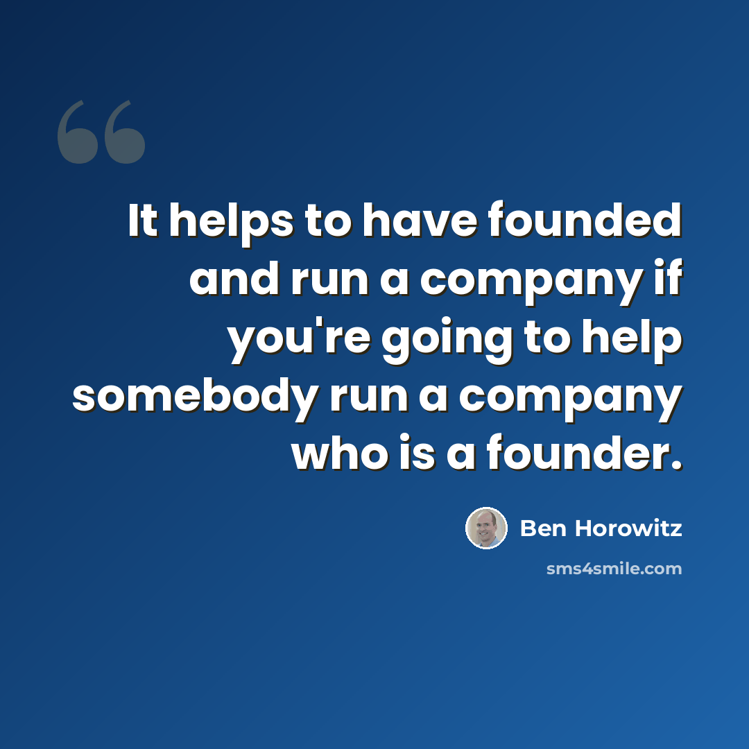 “It helps to have founded and run a company if you're going to help somebody run a company who is a founder.” quote by Ben Horowitz