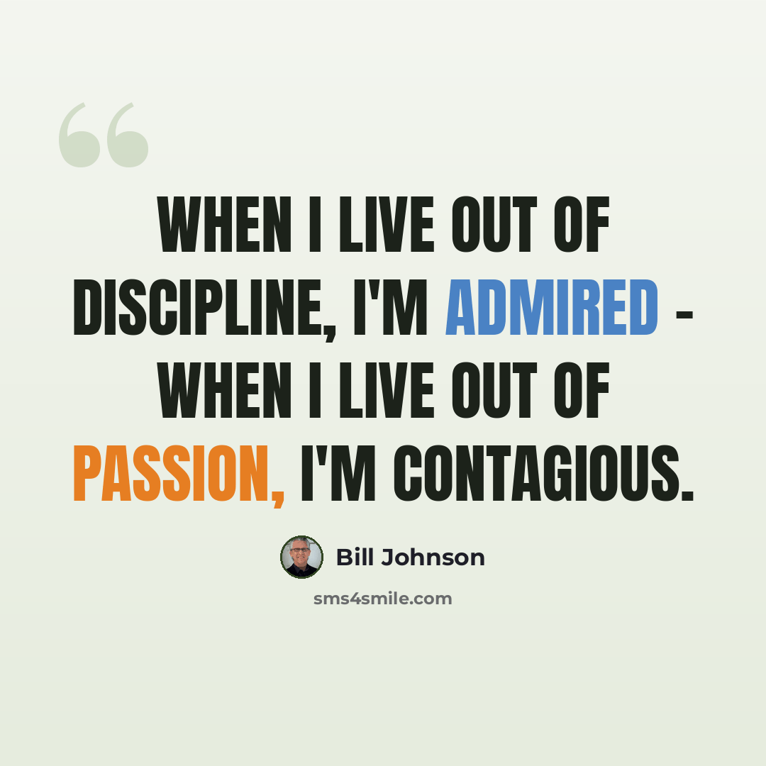 “When I live out of discipline, I'm admired - When I live out of passion, I'm contagious.” quote by Bill Johnson