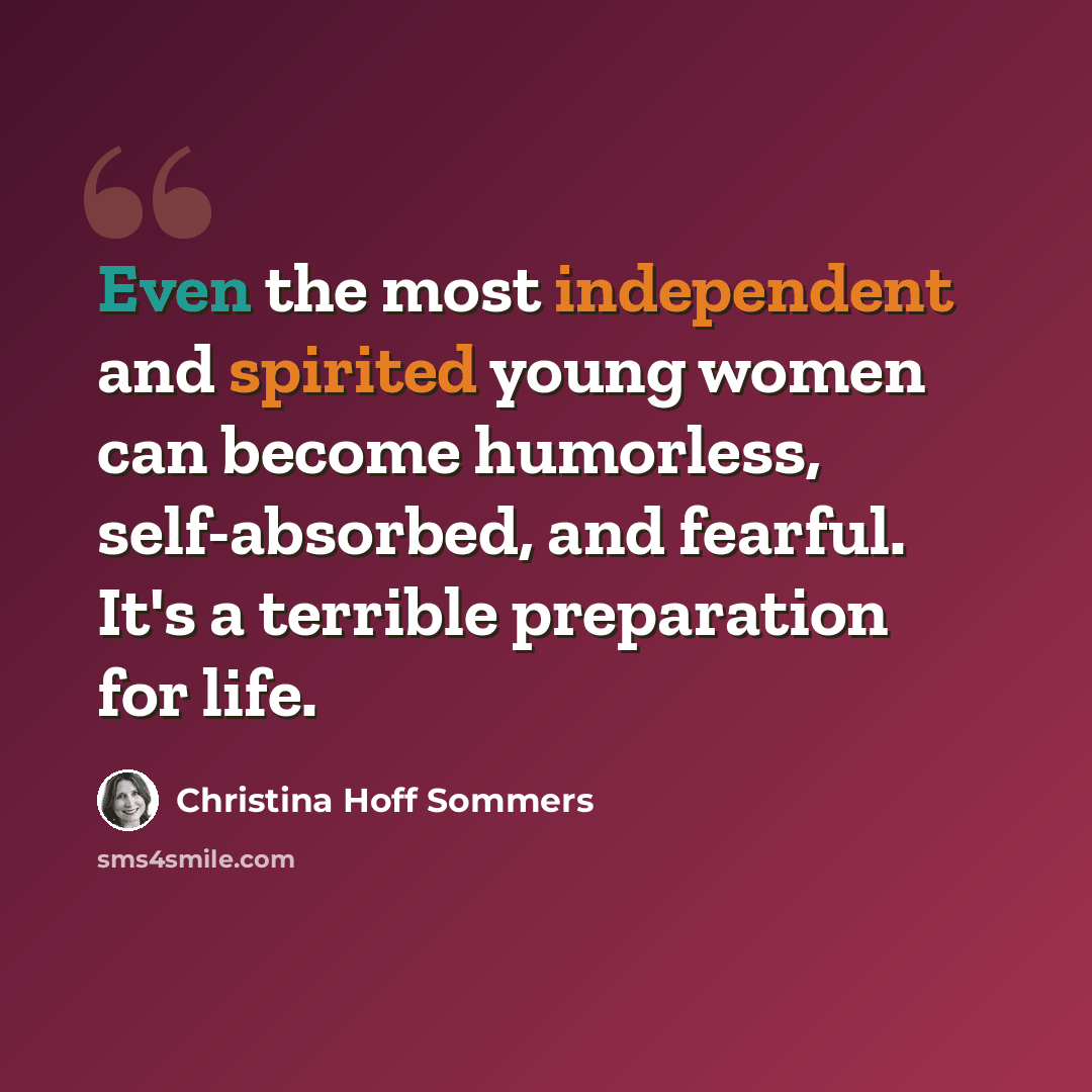“Even the most independent and spirited young women can become humorless, self-absorbed, and fearful. It's a terrible preparation for life.” quote by Christina Hoff Sommers