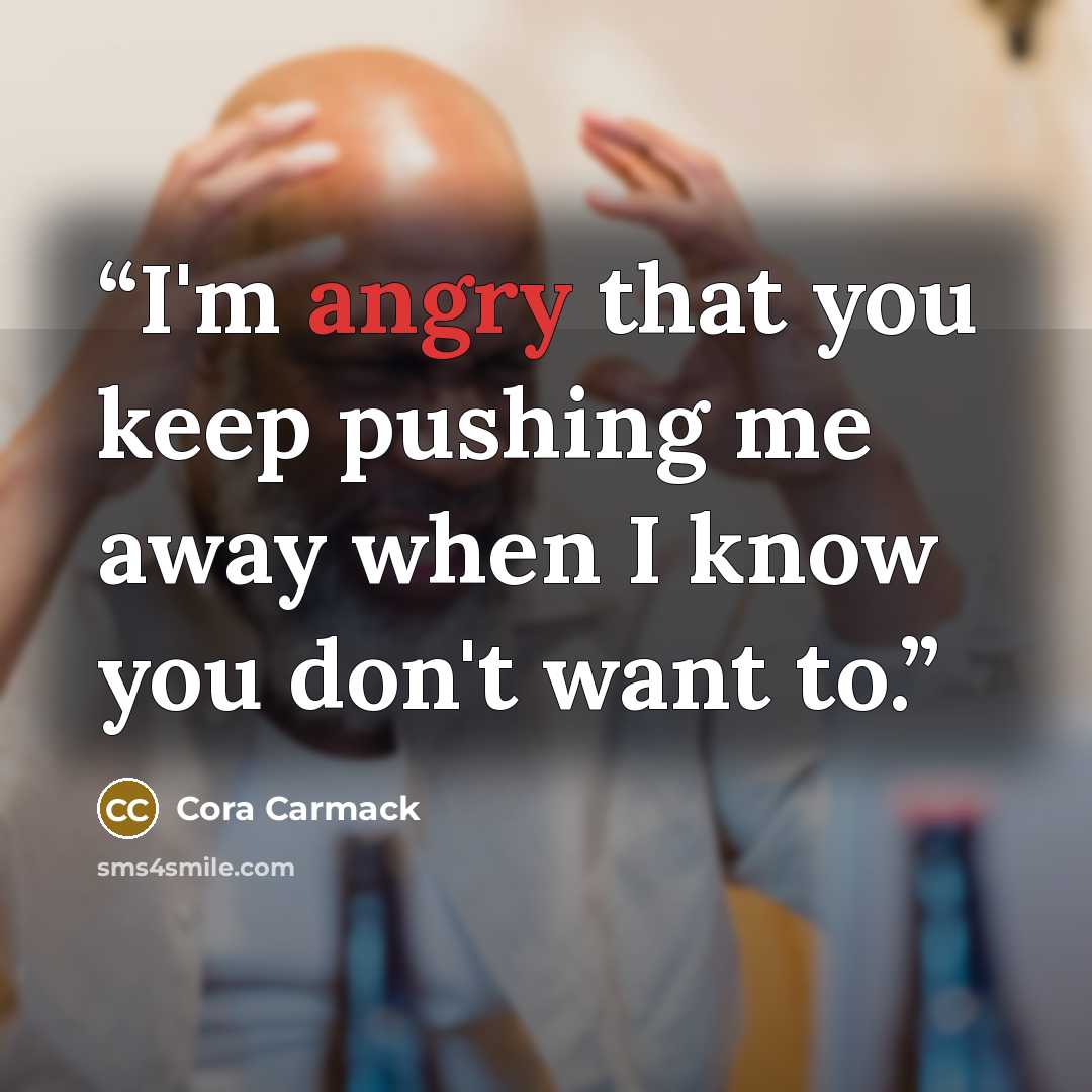 “I'm angry that you keep pushing me away when I know you don't want to.” quote by Cora Carmack