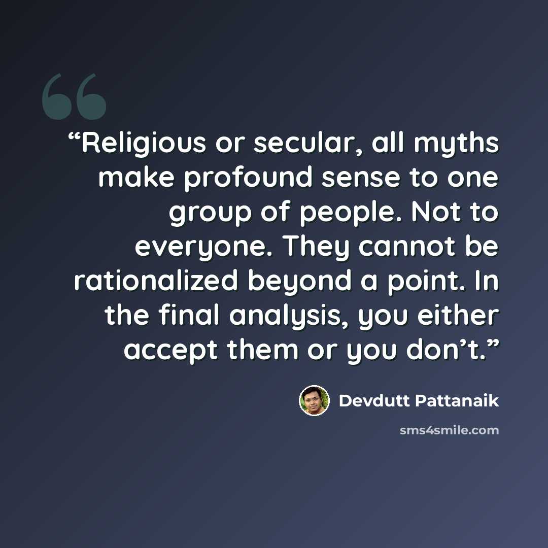“Religious or secular, all myths make profound sense to one group of people. Not to everyone. They cannot be rationalized beyond a point. In the final analysis, you either accept them or you don’t.” quote by Devdutt Pattanaik