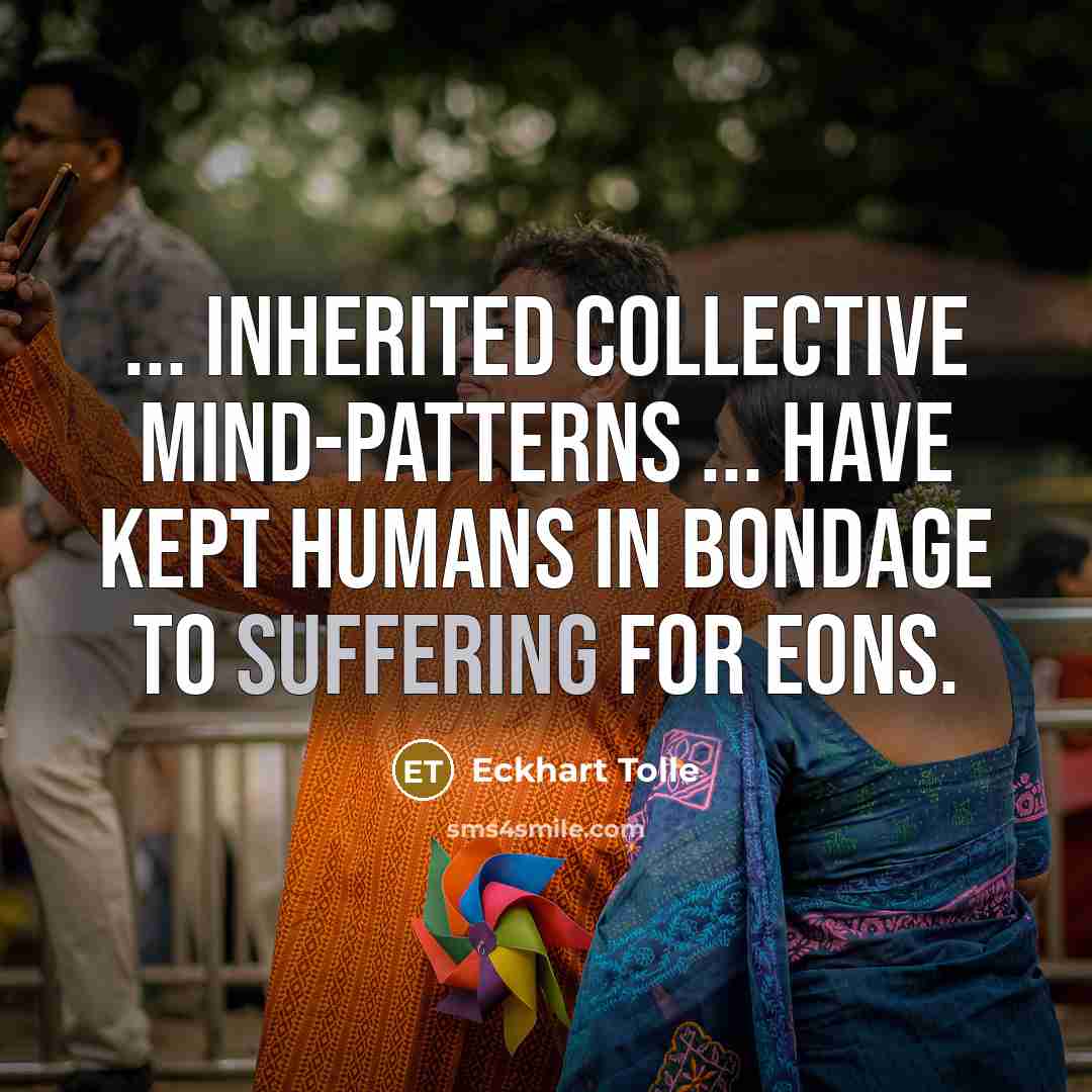 “... inherited collective mind-patterns ... have kept humans in bondage to suffering for eons.” quote by Eckhart Tolle