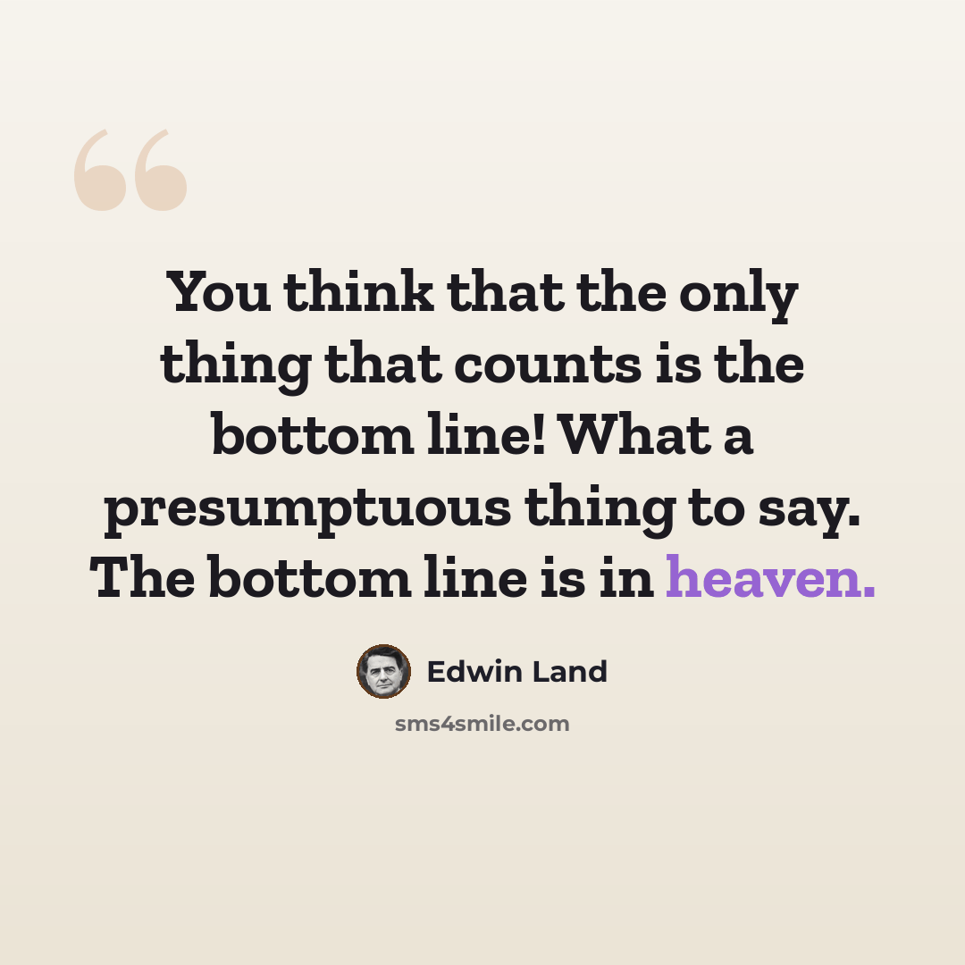 “You think that the only thing that counts is the bottom line! What a presumptuous thing to say. The bottom line is in heaven.” quote by Edwin Land