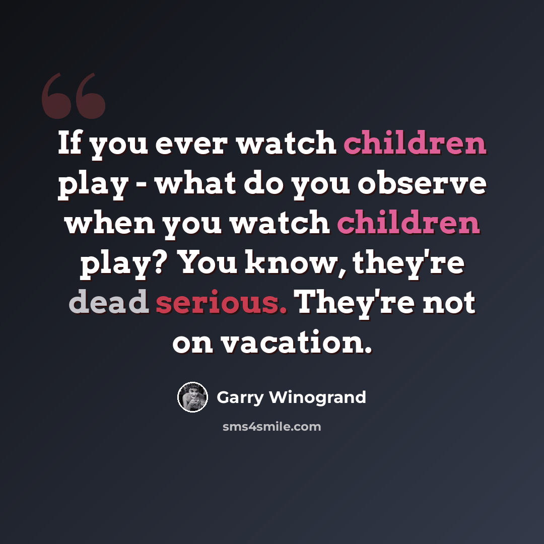 “If you ever watch children play - what do you observe when you watch children play? You know, they're dead serious. They're not on vacation.” quote by Garry Winogrand
