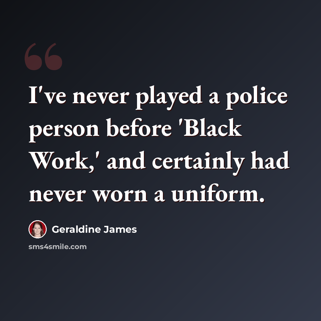 “I've never played a police person before 'Black Work,' and certainly had never worn a uniform.” quote by Geraldine James